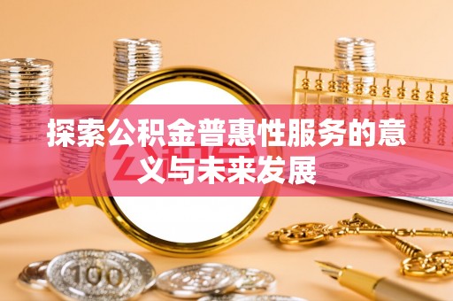 长垣探索公积金普惠性服务的意义与未来发展