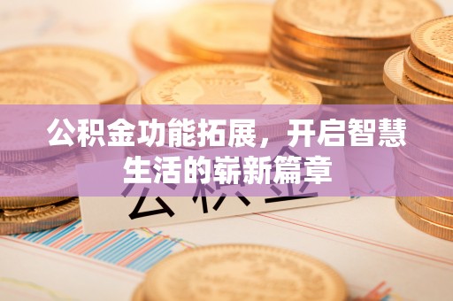 长垣公积金功能拓展，开启智慧生活的崭新篇章