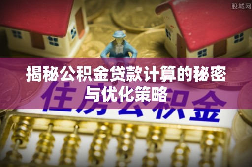 长垣揭秘公积金贷款计算的秘密与优化策略