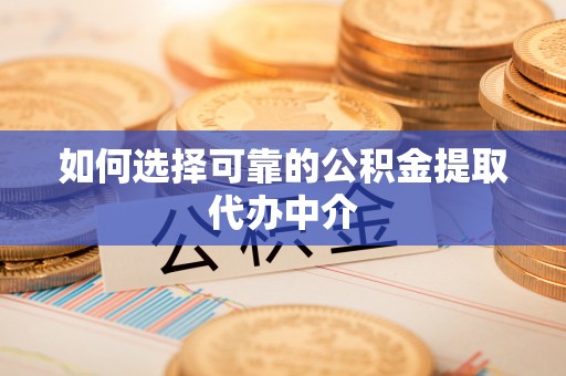 长垣如何选择可靠的公积金提取代办中介
