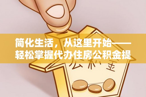 长垣简化生活，从这里开始——轻松掌握代办住房公积金提取全流程