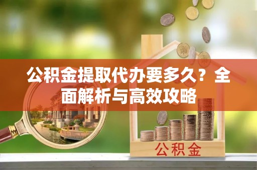 长垣公积金提取代办要多久？全面解析与高效攻略
