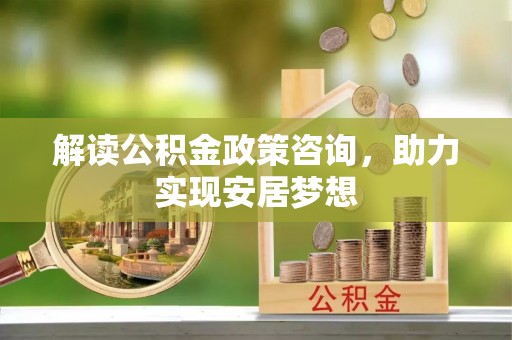 长垣解读公积金政策咨询，助力实现安居梦想