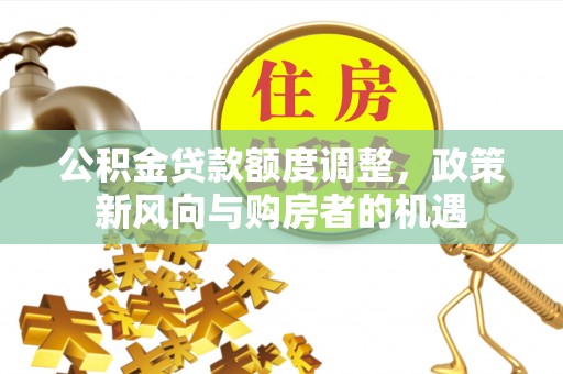 长垣公积金贷款额度调整，政策新风向与购房者的机遇