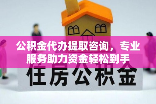 长垣公积金代办提取咨询，专业服务助力资金轻松到手
