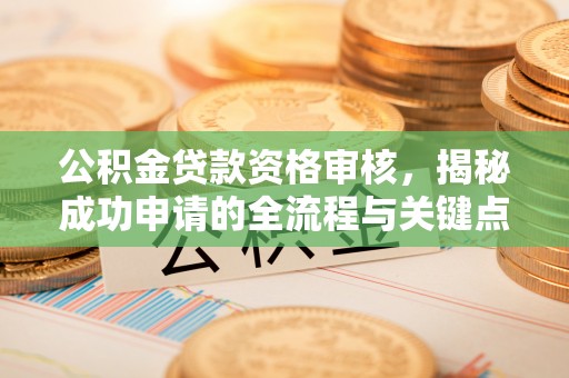 长垣公积金贷款资格审核，揭秘成功申请的全流程与关键点