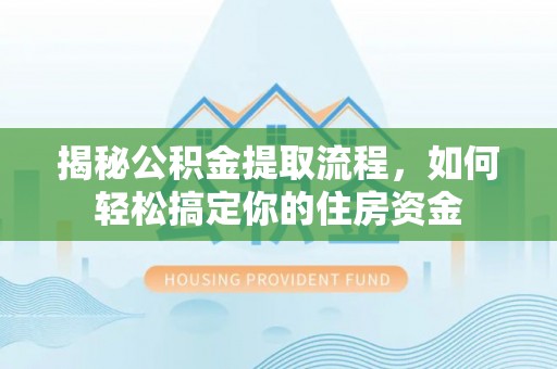 长垣揭秘公积金提取流程，如何轻松搞定你的住房资金