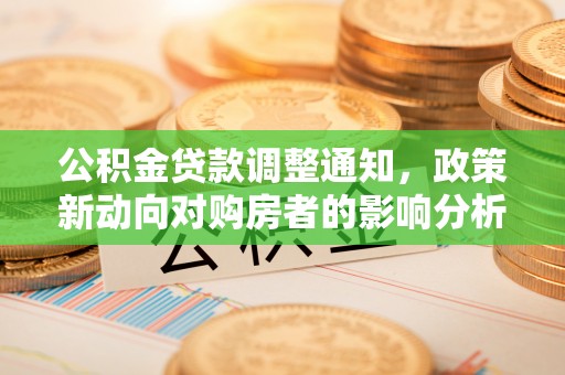 长垣公积金贷款调整通知，政策新动向对购房者的影响分析