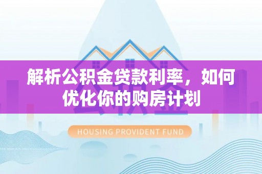 长垣解析公积金贷款利率，如何优化你的购房计划