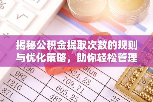 长垣揭秘公积金提取次数的规则与优化策略，助你轻松管理财务