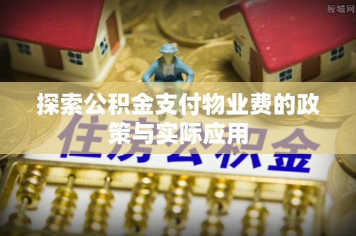 长垣探索公积金支付物业费的政策与实际应用
