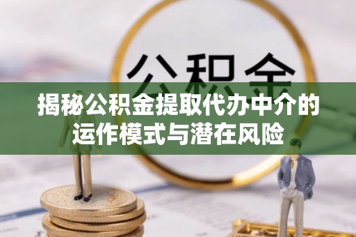 长垣揭秘公积金提取代办中介的运作模式与潜在风险