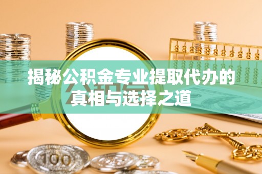 长垣揭秘公积金专业提取代办的真相与选择之道