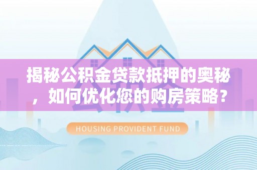 长垣揭秘公积金贷款抵押的奥秘，如何优化您的购房策略？
