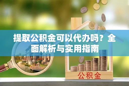 长垣提取公积金可以代办吗？全面解析与实用指南