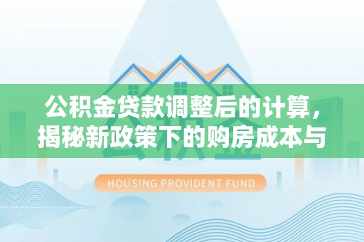 长垣公积金贷款调整后的计算，揭秘新政策下的购房成本与规划策略