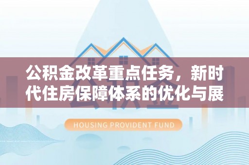 长垣公积金改革重点任务，新时代住房保障体系的优化与展望