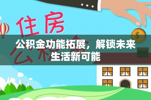 长垣公积金功能拓展，解锁未来生活新可能