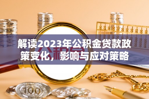 长垣解读2023年公积金贷款政策变化，影响与应对策略