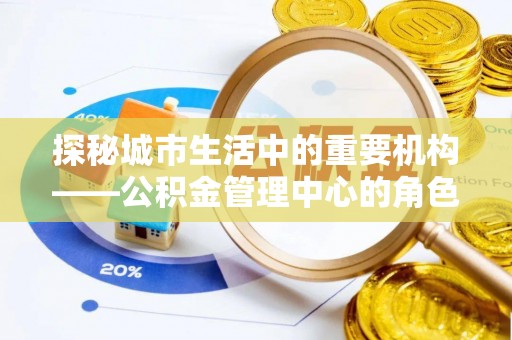 长垣探秘城市生活中的重要机构——公积金管理中心的角色与意义