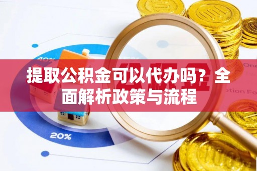长垣提取公积金可以代办吗？全面解析政策与流程
