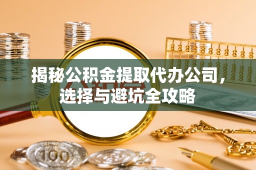 长垣揭秘公积金提取代办公司，选择与避坑全攻略