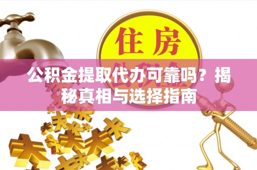 长垣公积金提取代办可靠吗？揭秘真相与选择指南
