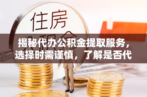 长垣揭秘代办公积金提取服务，选择时需谨慎，了解是否代办公积金提取可靠吗？