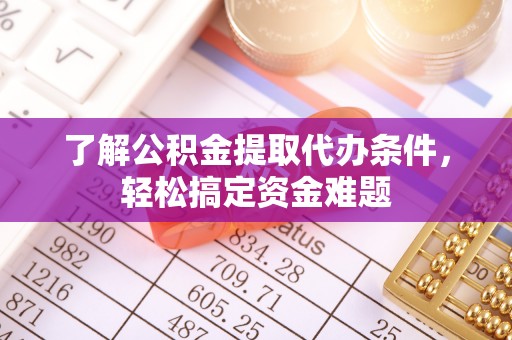 长垣了解公积金提取代办条件，轻松搞定资金难题