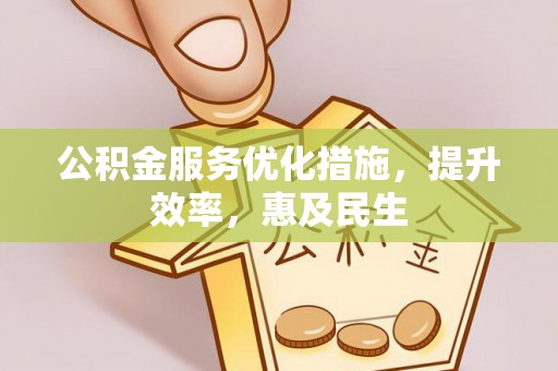 长垣公积金服务优化措施，提升效率，惠及民生