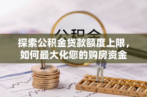长垣探索公积金贷款额度上限，如何最大化您的购房资金