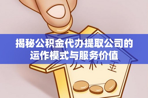 长垣揭秘公积金代办提取公司的运作模式与服务价值