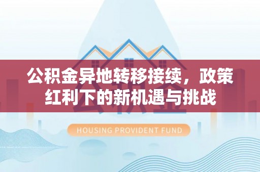 长垣公积金异地转移接续，政策红利下的新机遇与挑战