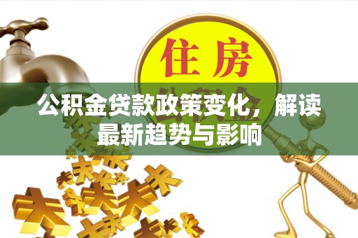 长垣公积金贷款政策变化，解读最新趋势与影响