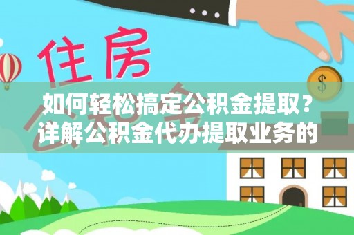 长垣如何轻松搞定公积金提取？详解公积金代办提取业务的便捷之道
