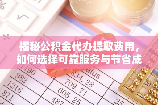 长垣揭秘公积金代办提取费用，如何选择可靠服务与节省成本