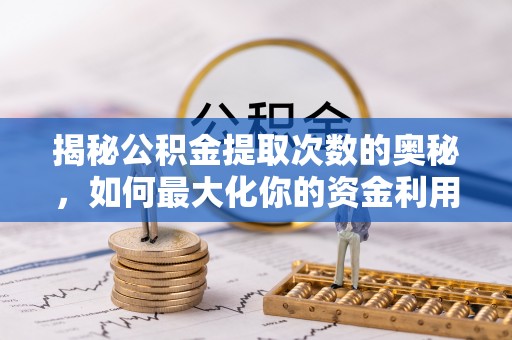 长垣揭秘公积金提取次数的奥秘，如何最大化你的资金利用？