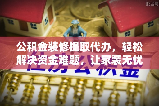 长垣公积金装修提取代办，轻松解决资金难题，让家装无忧