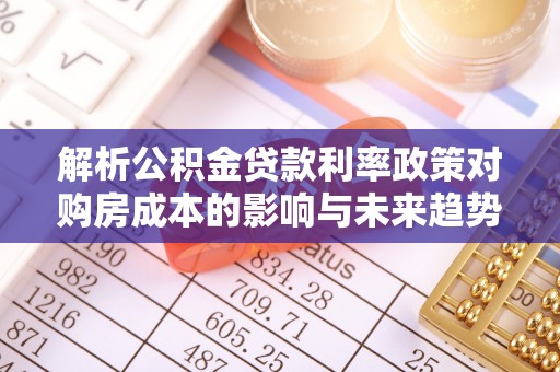 长垣解析公积金贷款利率政策对购房成本的影响与未来趋势