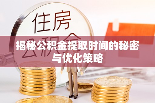 长垣揭秘公积金提取时间的秘密与优化策略