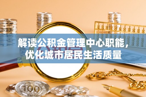 长垣解读公积金管理中心职能，优化城市居民生活质量