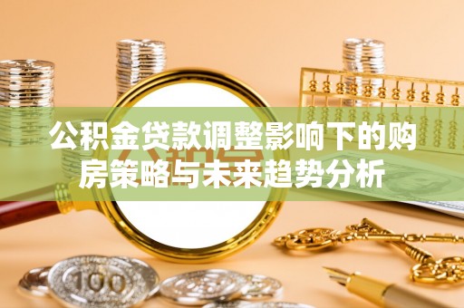 长垣公积金贷款调整影响下的购房策略与未来趋势分析