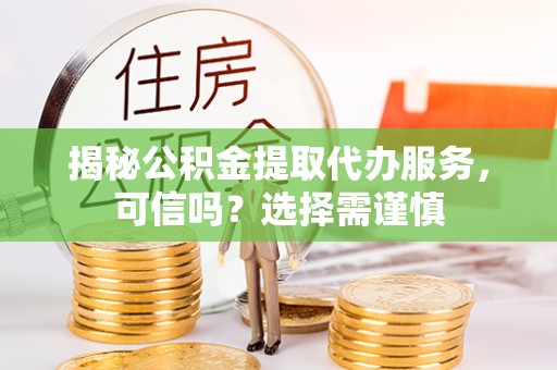 长垣揭秘公积金提取代办服务，可信吗？选择需谨慎