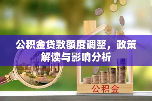 长垣公积金贷款额度调整，政策解读与影响分析