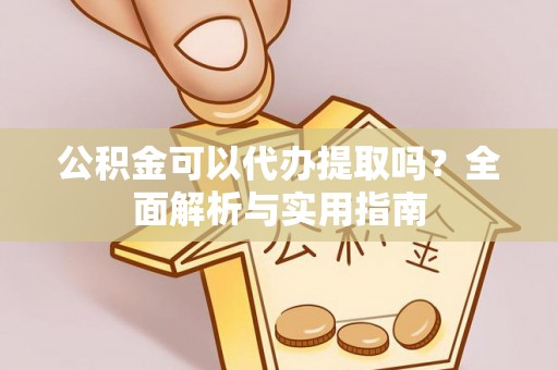 长垣公积金可以代办提取吗？全面解析与实用指南