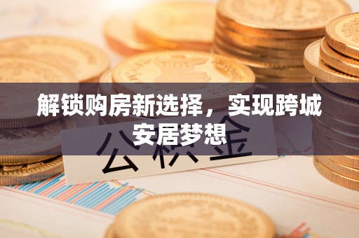 长垣解锁购房新选择，实现跨城安居梦想