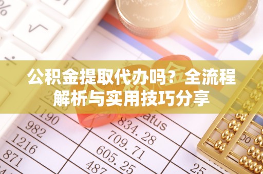 长垣公积金提取代办吗？全流程解析与实用技巧分享