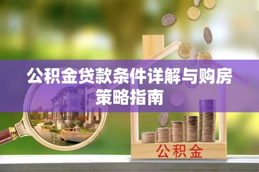 长垣公积金贷款条件详解与购房策略指南