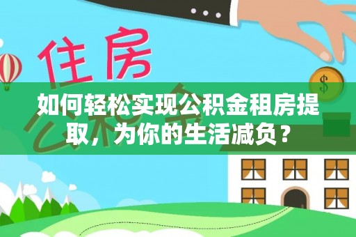 长垣如何轻松实现公积金租房提取，为你的生活减负？