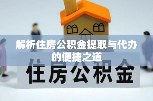 长垣解析住房公积金提取与代办的便捷之道